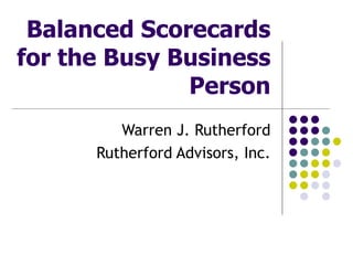 Balanced Scorecards for the Busy Business Person Warren J. Rutherford Rutherford Advisors, Inc. 