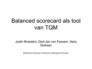 Balanced scorecard als tool van TQM Justin Broeders, Gert-Jan van Fessem, Hans Derksen Masterclass Business Performance Management Avans+ 