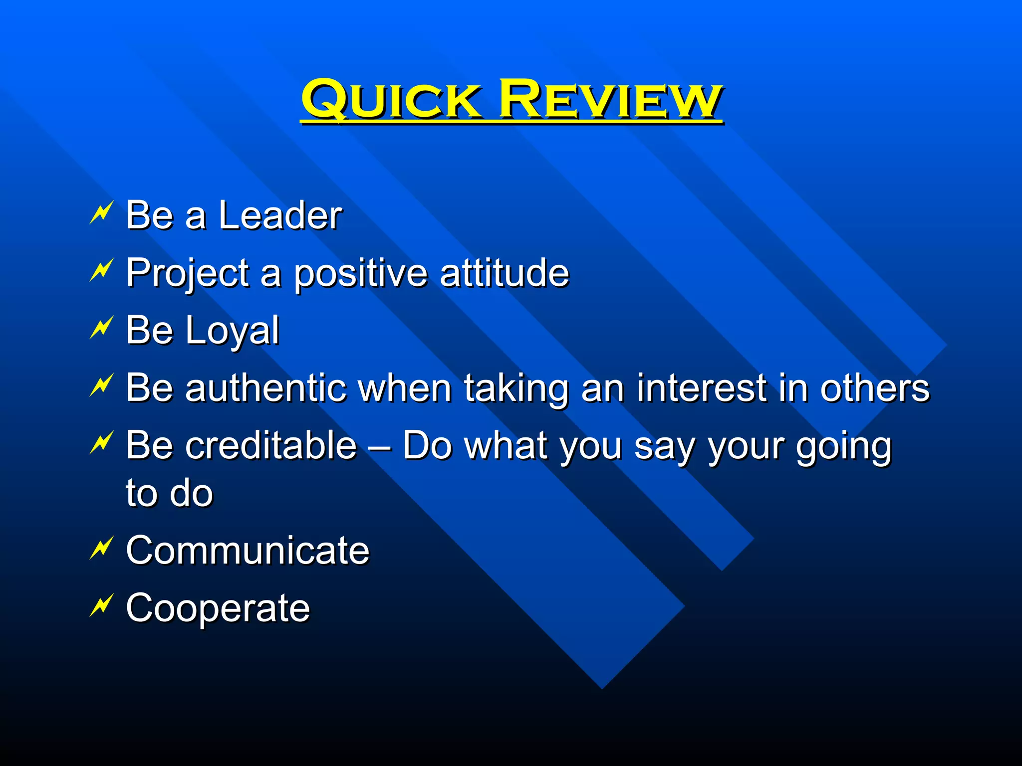Quick Review Be a Leader Project a positive attitude Be Loyal Be authentic when taking an interest in others Be creditable – Do what you say your going to do Communicate Cooperate 