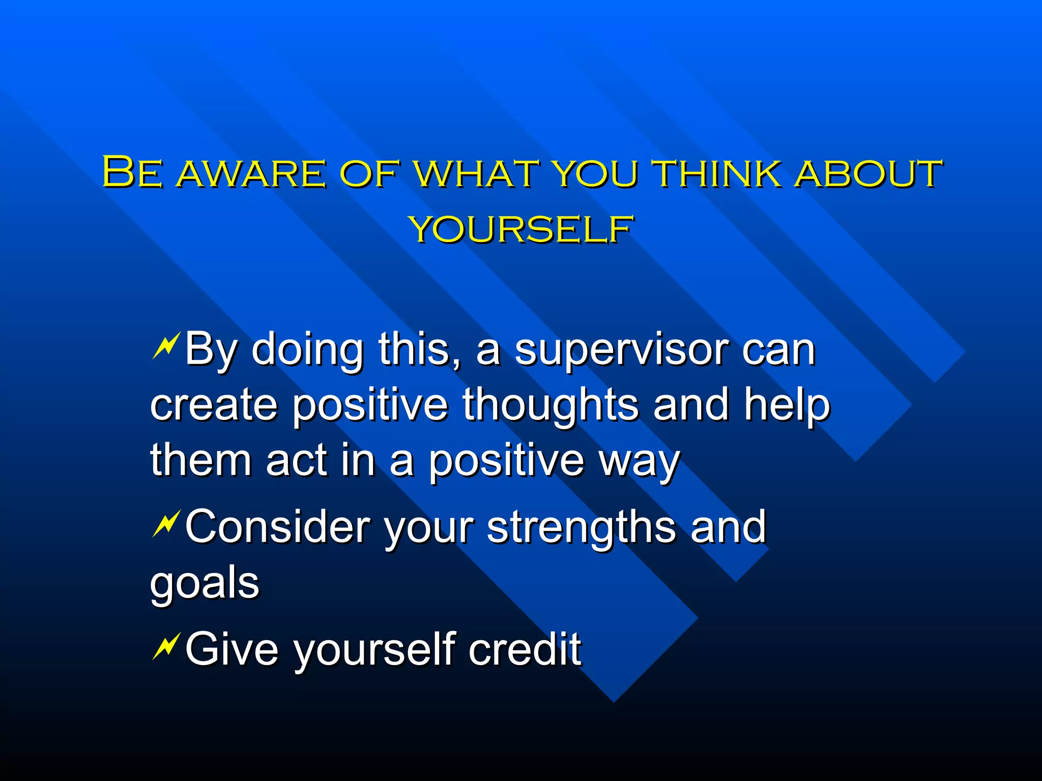 Be aware of what you think about yourself By doing this, a supervisor can create positive thoughts and help them act in a positive way Consider your strengths and goals Give yourself credit 