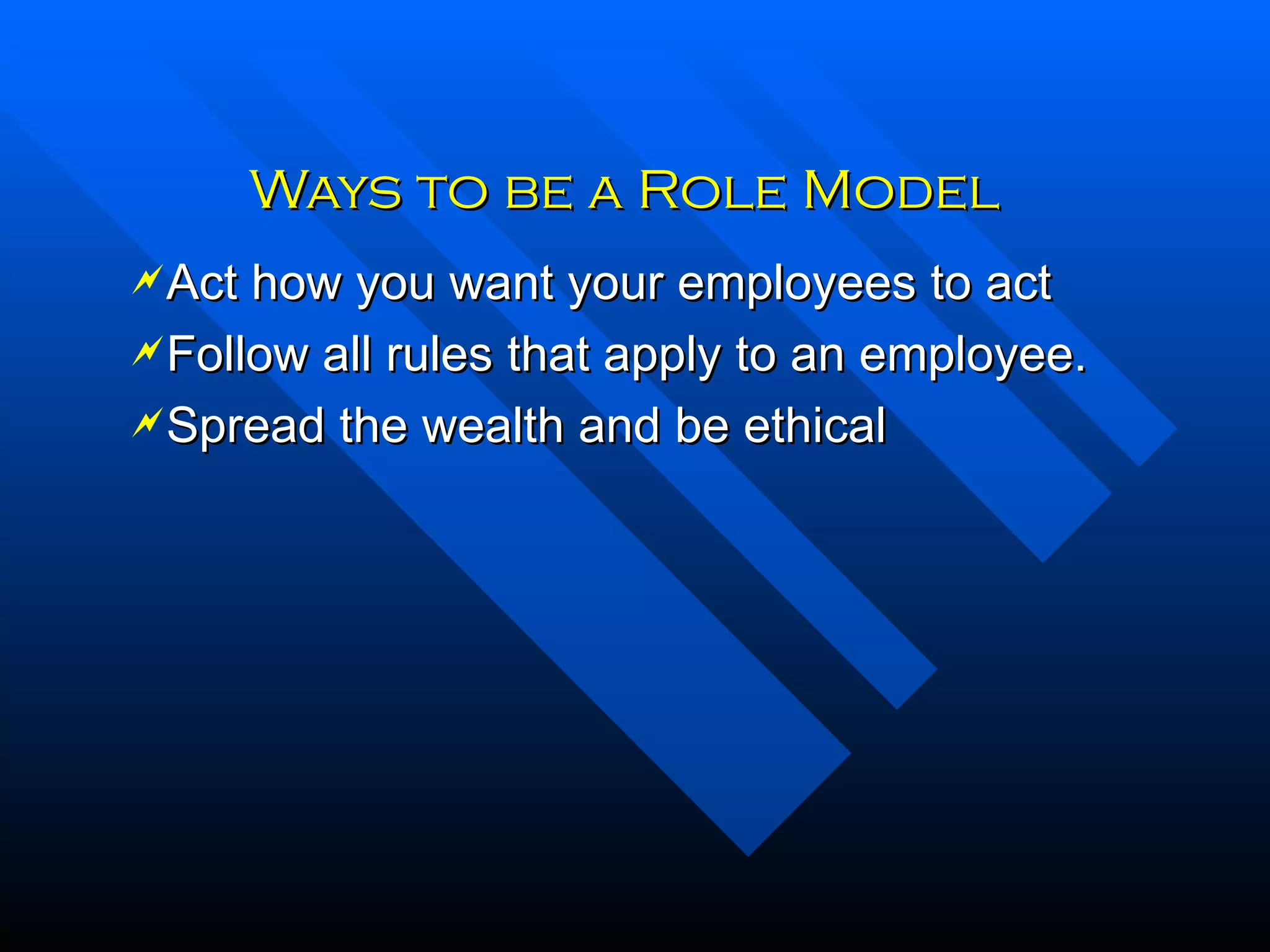 Ways to be a Role Model Act how you want your employees to act Follow all rules that apply to an employee. Spread the wealth and be ethical 