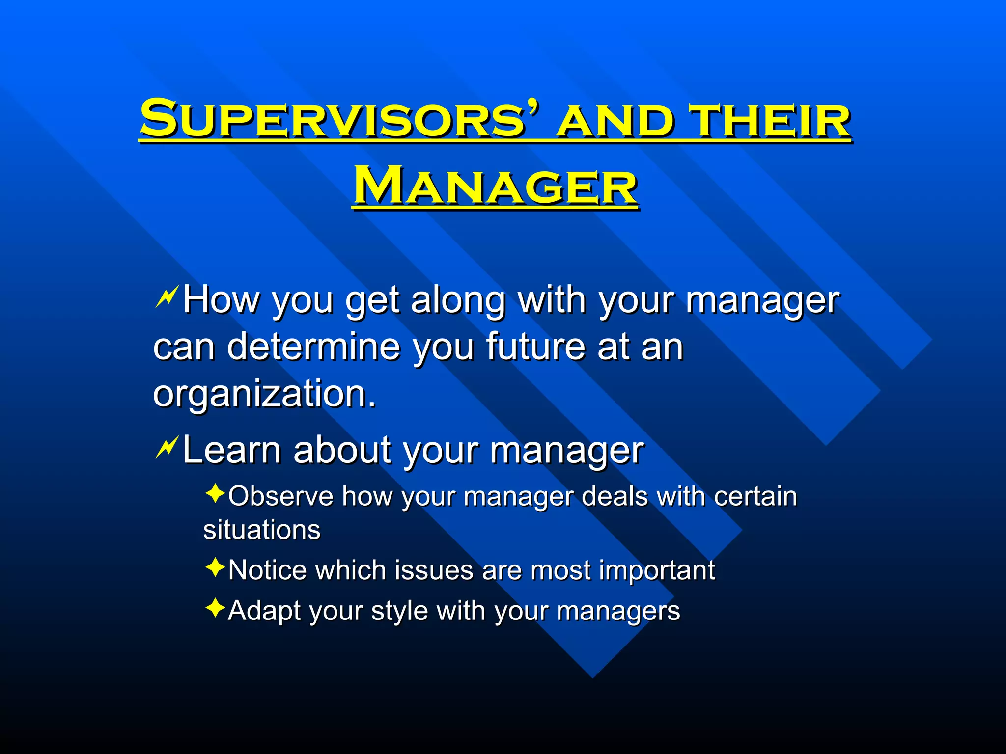 Supervisors’ and their Manager How you get along with your manager can determine you future at an organization. Learn about your manager Observe how your manager deals with certain situations Notice which issues are most important Adapt your style with your managers 