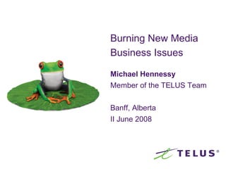 Burning New Media Business Issues   Michael Hennessy Member of the TELUS Team Banff, Alberta II June 2008 
