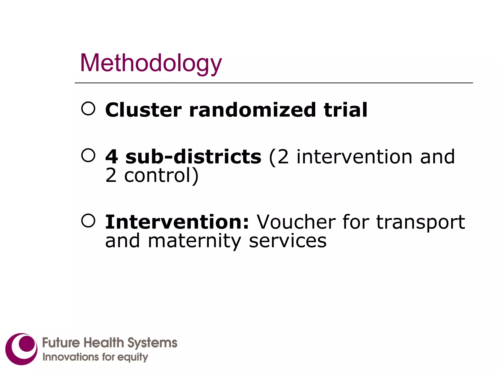 Methodology Cluster randomized trial 4 sub-districts  (2 intervention and 2 control) Intervention:  Voucher for transport and maternity services 