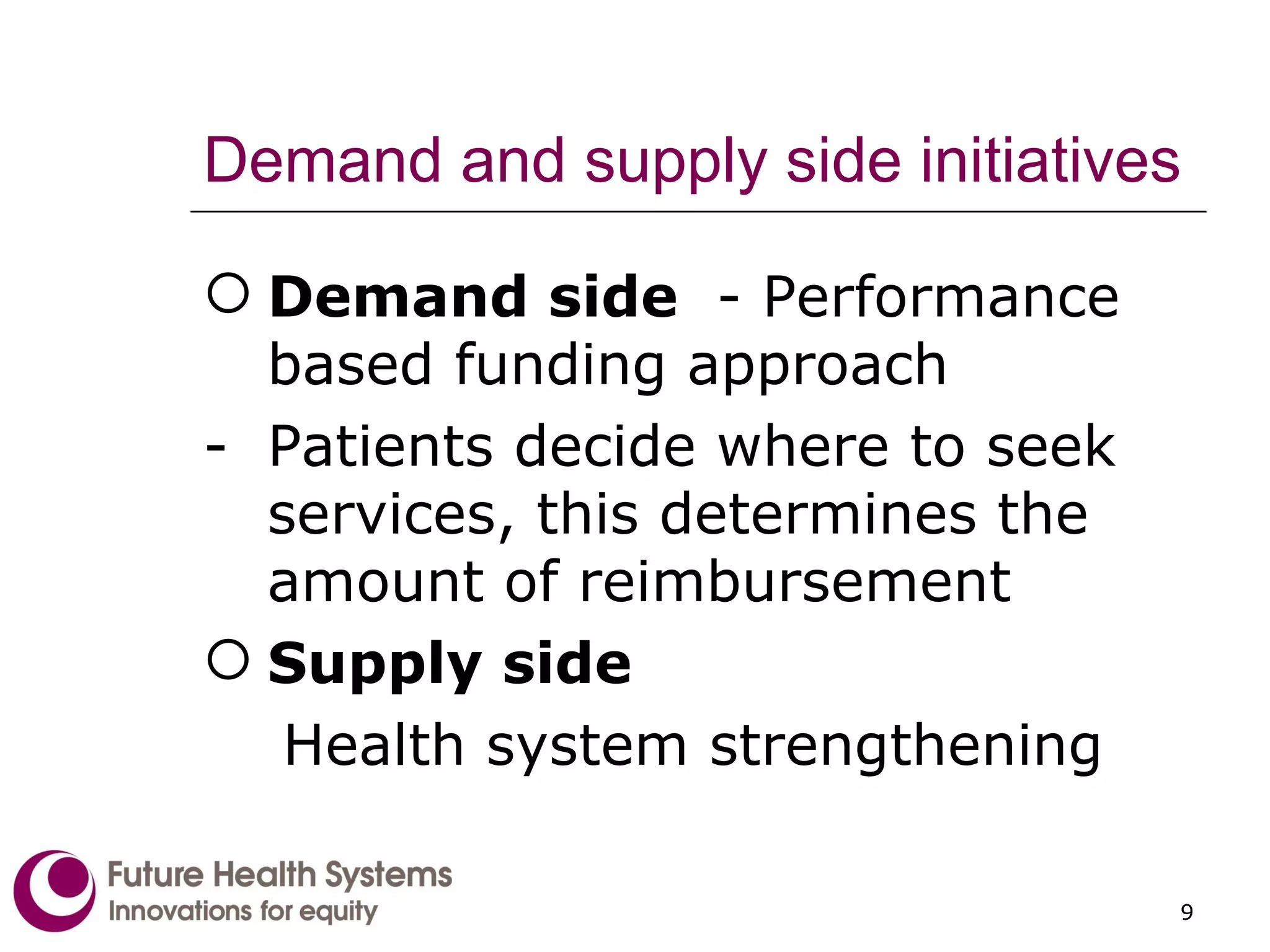 Demand and supply side initiatives  Demand side  - Performance based funding approach  Patients decide where to seek services, this determines the amount of reimbursement  Supply side Health system strengthening  