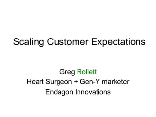 Scaling Customer Expectations Greg  Rollett Heart Surgeon + Gen-Y marketer Endagon Innovations 