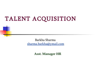 TALENT ACQUISITION  Barkha Sharma   [email_address] Asst. Manager HR 