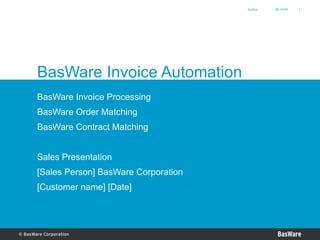 BasWare Invoice Automation BasWare Invoice Processing BasWare Order Matching BasWare Contract Matching Sales Presentation [Sales Person] BasWare Corporation [Customer name] [Date] 