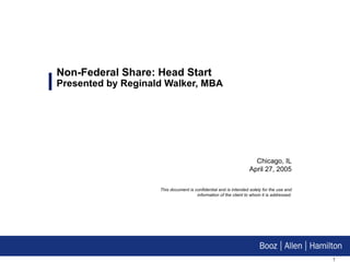 Non-Federal Share: Head Start Presented by Reginald Walker, MBA Chicago, IL April 27, 2005 This document is confidential and is intended solely for the use and information of the client to whom it is addressed. 