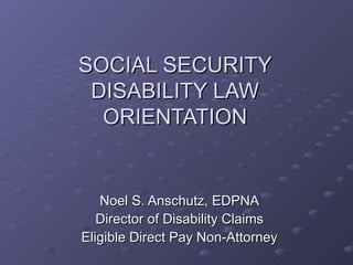 SOCIAL SECURITY DISABILITY LAW ORIENTATION Noel S. Anschutz, EDPNA Director of Disability Claims Eligible Direct Pay Non-Attorney 