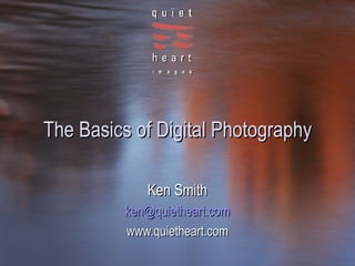 The Basics of Digital Photography Ken Smith [email_address] www.quietheart.com 