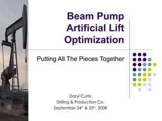Beam Pump Artificial Lift Optimization Putting All The Pieces Together Daryl Curtis Drilling & Production Co. September 24 th  & 25 th , 2008 