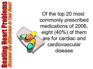 Beating Heart Problems Discover the Difference in Your Heart Of the top 20 most commonly prescribed medications of 2006, eight (40%) of them are for cardiac and cardiovascular disease 