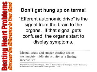 Beating Heart Problems Discover the Difference in Your Heart Don’t get hung up on terms! “ Efferent autonomic drive” is the signal from the brain to the organs.  If that signal gets confused, the organs start to display symptoms. 