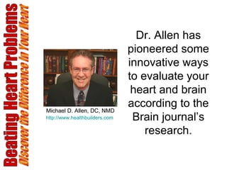 Beating Heart Problems Discover the Difference in Your Heart Dr. Allen has pioneered some innovative ways to evaluate your heart and brain according to the Brain journal’s research. Michael D. Allen, DC, NMD http://www.healthbuilders.com   Michael D. Allen, DC, NMD http://www.healthbuilders.com   