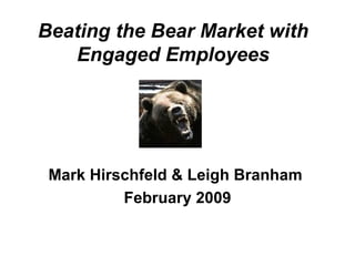 Beating the Bear Market with Engaged Employees Mark Hirschfeld & Leigh Branham  February 2009 