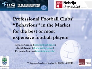 Professional Football Clubs’ “Behaviour” in the Market for the best or most expensive football players   Ignacio Urrutia ( [email_address] ) Ángel Barajas ( [email_address] )  Fernando Martín ( [email_address] )  This paper has been funded by CSBM of IESE 