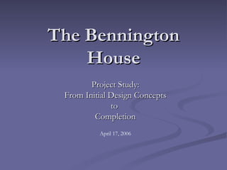 The Bennington House Project Study: From Initial Design Concepts to  Completion April 17, 2006 