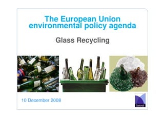 The European Union
   environmental policy agenda
             Glass Recycling




10 December 2008
 