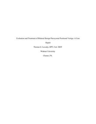 Evaluation and Treatment of Bilateral Benign Paroxysmal Positional Vertigo: A Case

                                     Report

                      Thomas G. Lavosky, DPT, Cert. MDT

                               Widener University

                                  Chester, PA
 