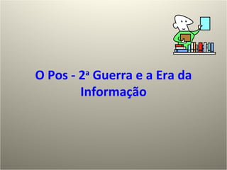 O Pos - 2 a  Guerra e a Era da Informação 