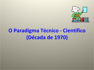 O Paradigma Técnico - Cientifico (Década  d e 1970) 
