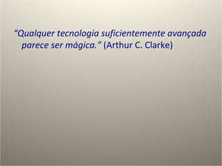 “ Qualquer tecnologia suficientemente avançada parece ser mágica.”  (Arthur C. Clarke) 