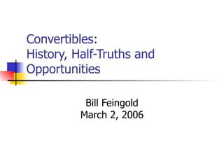Convertibles:  History, Half-Truths and Opportunities Bill Feingold March 2, 2006 