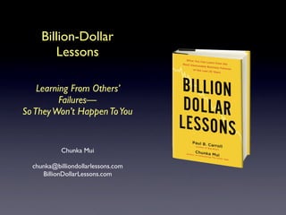 Billion-Dollar
        Lessons

    Learning From Others’
          Failures—
So They Won’t Happen To You


           Chunka Mui

  chunka@billiondollarlessons.com
     BillionDollarLessons.com
 