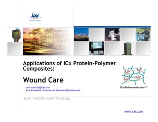 Applications of ICx Protein-Polymer
Composites:

Wound Care
 paul.rohricht@icxt.com                            ICx BioImmobilization™
 Vice President, Commercial Business Development




                                                      www.icxt.com
 