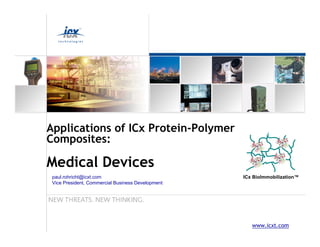 Applications of ICx Protein-Polymer
Composites:

Medical Devices
 paul.rohricht@icxt.com                            ICx BioImmobilization™
 Vice President, Commercial Business Development




                                                      www.icxt.com
 