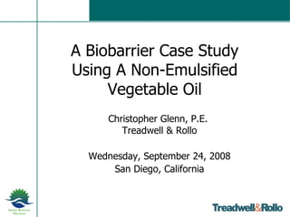 A Biobarrier Case Study Using A Non-Emulsified Vegetable Oil Christopher Glenn, P.E.  Treadwell & Rollo Wednesday, September 24, 2008 San Diego, California 