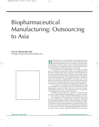 Wheelwright_APO   10/2/07   2:13 PM   Page 1




    Biopharmaceutical
    Manufacturing: Outsourcing
    to Asia

    Scott M. Wheelwright, PhD
    Strategic Manufacturing Worldwide, Inc.




                                               B
                                                       iopharmaceuticals are an important part of the pharmaceutical indus-
                                                       try, constituting about one-tenth of the more than $500 billion spent
                                                       on pharmaceutical products each year worldwide. Unlike small-mol-
                                               ecule therapeutics, which are made by a series of synthesis steps from organ-
                                               ic molecule precursors, biopharmaceuticals are recovered from living organ-
                                               isms, typically from single cells of microbial or animal origin.
                                                      The manufacture of biopharmaceuticals is a lengthy and difficult
                                               process. Because the starting culture consists of living organisms that are
                                               growing and reproducing, the culture is inherently variable, and therefore the
                                               process for manufacture must be robust and hardy, able to handle variations
                                               in the upstream stage while producing a product that matches all the require-
                                               ments for parenteral injection. Most biopharmaceuticals are delivered by
                                               injection into the patient. Biopharmaceuticals are proteins, and very few
                                               products on the market can be delivered by routes other than direct injection.
                                               Thus the process is doubly challenged: not only is the starting material vari-
                                               able, but also the end product must meet the highest quality requirements.
                                                      The complexity of biopharmaceutical manufacturing leads to high
                                               costs for production. In order to realize economies of scale and benefit from
                                               large production operations to obtain a lower cost for each dose, manufac-
                                               turing facilities tend to be large. The capital expense can be very high, often
                                               exceeding $500 million and rarely below $100 million.
                                                      In addition to the high capital cost, a high level of technical expertise
                                               is required. Biopharmaceutical manufacturing is not a garage-shop opera-
                                               tion. Large facilities with highly trained and skilled employees are required.
                                                      As a consequence of these constraints on the industry, namely, com-
                                               plex and variable processes, stringent quality requirements, high capital
                                               investment and technical labor skills, the commercial production of biophar-
                                               maceuticals has been limited to large firms in the US and Western Europe.
                                               As the industry has grown, and as biotechnology companies that have invest-
                                               ed in their own manufacturing facilities have suffered spectacular bankrupt-
                                               cies, the presence of Contract Manufacturing Organizations (CMOs) has
                                               also grown. And not only have stand alone CMOs arisen, but many compa-


     1
                                                                     www.americanpharmaceuticaloutsourcing.com
     September/October 2007
 