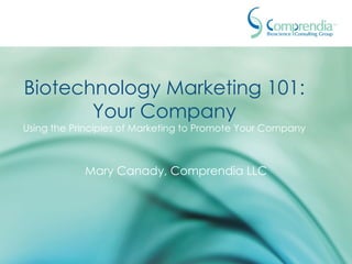Biotechnology Marketing 101: Your Company Using the Principles of Marketing to Promote Your Company Mary Canady, Comprendia LLC 