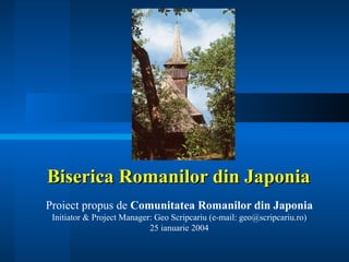 Biserica Romanilor din Japonia Proiect propus de  Comunitatea Romanilor din Japonia Initiator & Project Manager: Geo Scripcariu (e-mail: geo@scripcariu.ro) 25 ianuarie 2004 