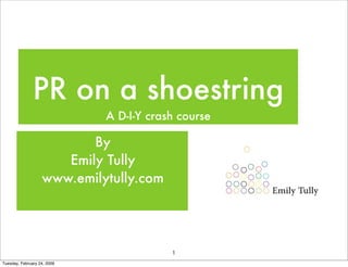 PR on a shoestring
                             A D-I-Y crash course

                          By
                      Emily Tully
                   www.emilytully.com




                                         1
Tuesday, February 24, 2009
 