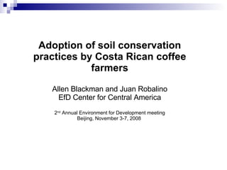 Adoption of soil conservation practices by Costa Rican coffee farmers Allen Blackman and Juan Robalino EfD Center for Central America 2 nd  Annual Environment for Development meeting Beijing, November 3-7, 2008  