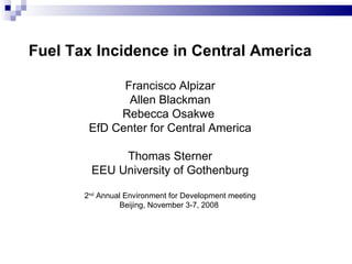 Fuel Tax Incidence in Central America Francisco Alpizar Allen Blackman Rebecca Osakwe  EfD Center for Central America Thomas Sterner EEU University of Gothenburg 2 nd  Annual Environment for Development meeting Beijing, November 3-7, 2008  
