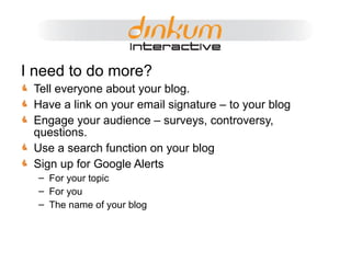 I need to do more? Tell everyone about your blog. Have a link on your email signature – to your blog Engage your audience – surveys, controversy, questions. Use a search function on your blog Sign up for Google Alerts For your topic For you The name of your blog  