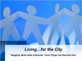 Living…for the City Blogging, Multi-media & Bunnies: Three Things You Need Not Fear 