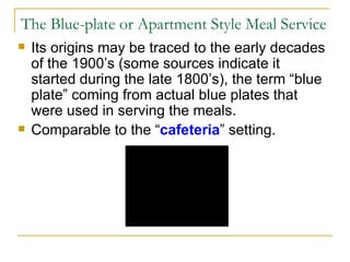 The Blue-plate or Apartment Style Meal Service Its origins may be traced to the early decades of the 1900’s (some sources indicate it started during the late 1800’s), the term “blue plate” coming from actual blue plates that were used in serving the meals. Comparable to the “ cafeteria ” setting. 