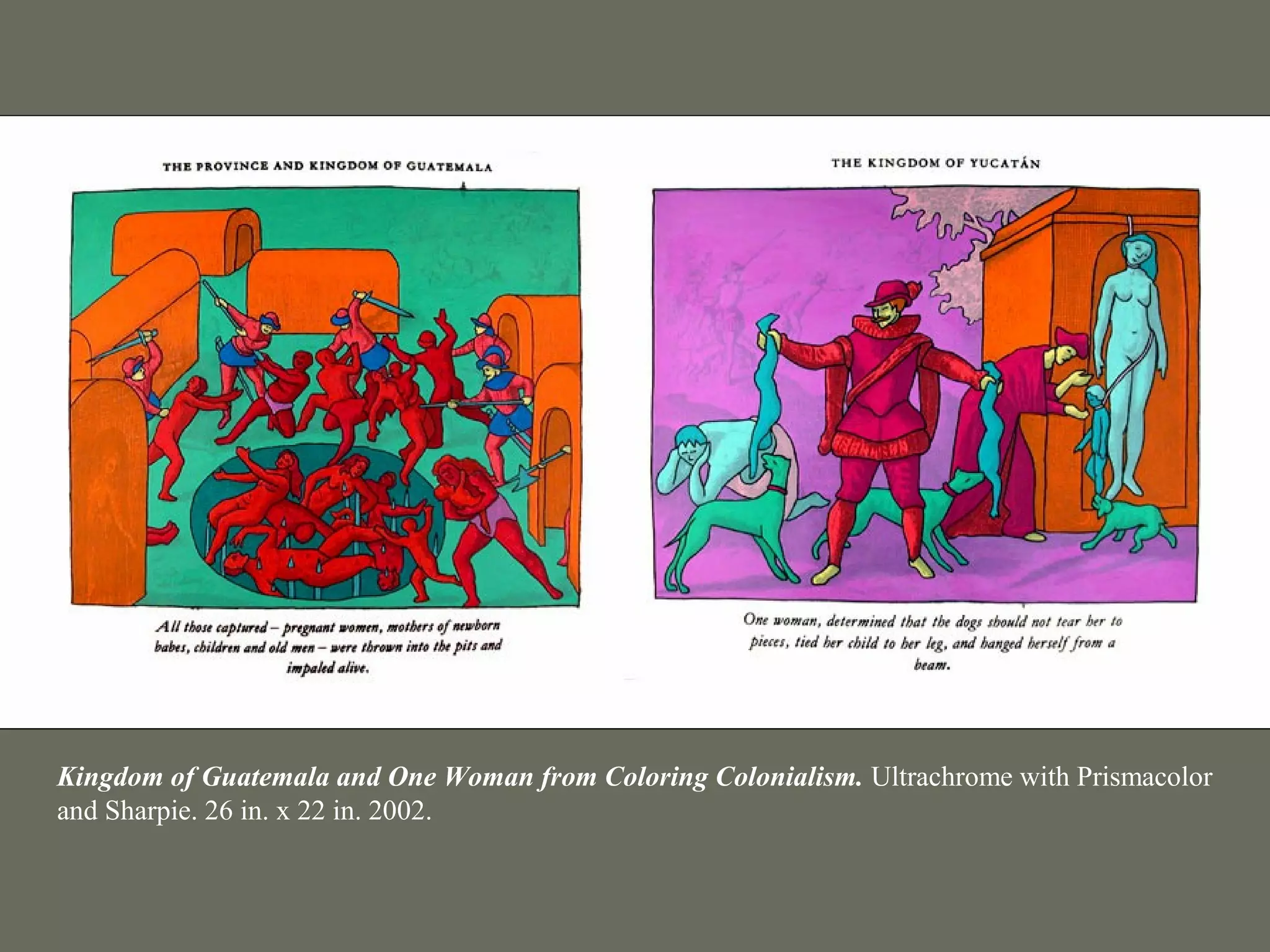 Kingdom of Guatemala and One Woman from Coloring Colonialism. Ultrachrome with Prismacolor
and Sharpie. 26 in. x 22 in. 2002.
 