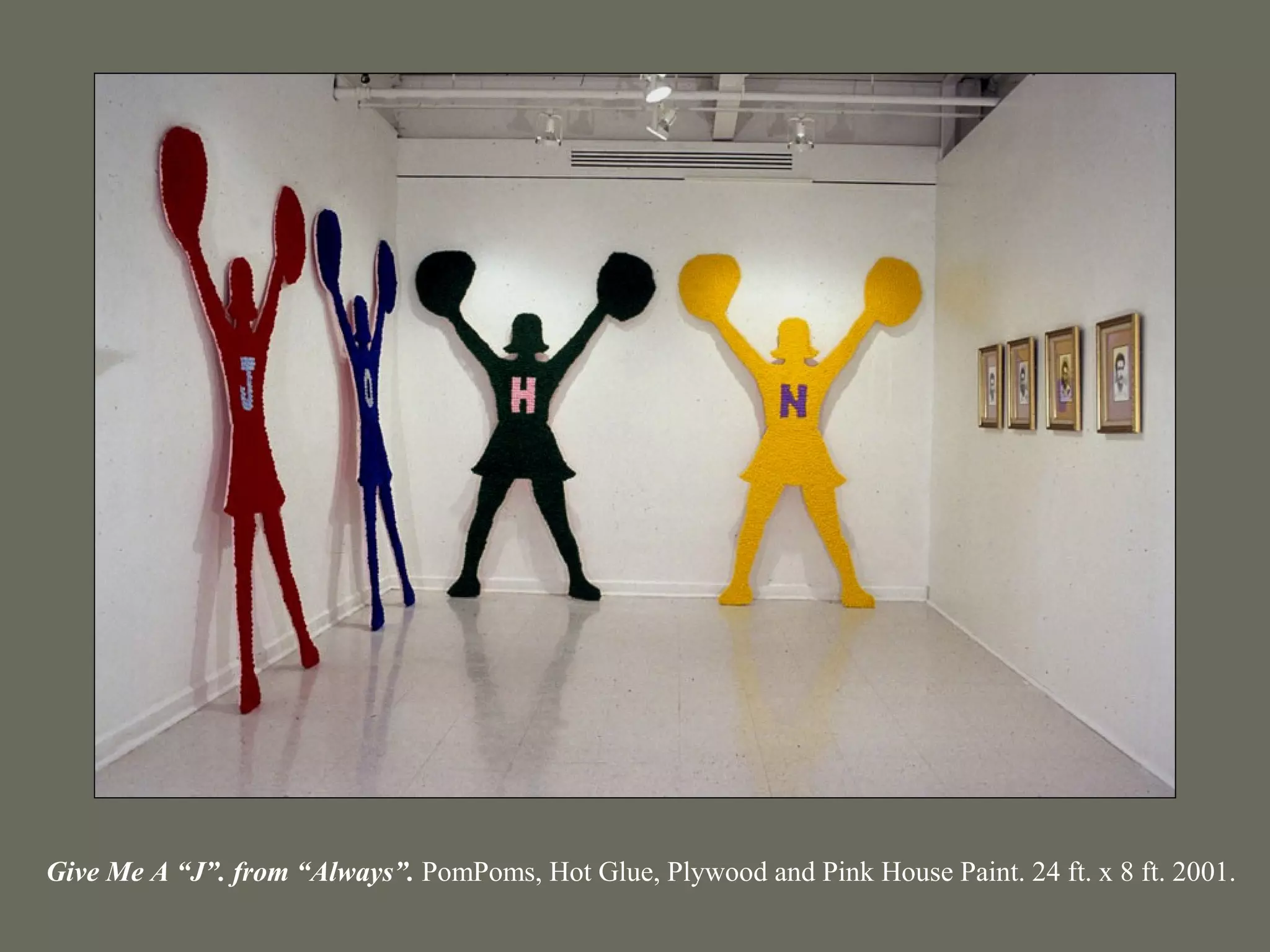 Give Me A “J”. from “Always”. PomPoms, Hot Glue, Plywood and Pink House Paint. 24 ft. x 8 ft. 2001.
 