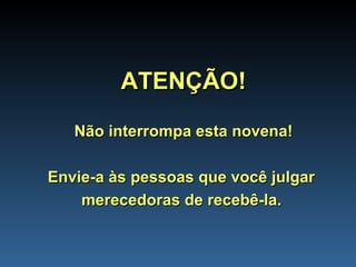 ATENÇÃO! Não interrompa esta novena! Envie-a às pessoas que você julgar  merecedoras de recebê-la.   