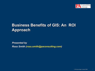 Presented by Ross Smith ( [email_address] ) Business Benefits of GIS: An  ROI Approach 