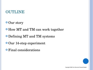 OUTLINE Our story How MT and TM can work together Defining MT and TM systems Our 14-step experiment Final considerations Copyright 2008 Cris Silva and Giovana Boselli 
