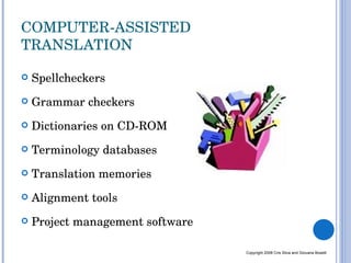 COMPUTER-ASSISTED TRANSLATION Spellcheckers Grammar checkers Dictionaries on CD-ROM Terminology databases  Translation memories Alignment tools Project management software Copyright 2008 Cris Silva and Giovana Boselli 