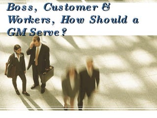 Boss, Customer & Workers, How Should a GM Serve? 