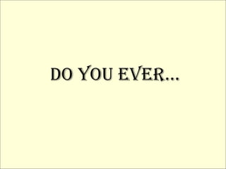 Do you ever… 