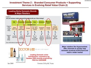 Investment Theme 2 :  Branded Consumer Products + Supporting  Services in Evolving Retail Value Chain (I)  Leading domestic niche brands(wine, cosmetics) eg. Daobao SOD recently acquired by P&G for USD300M Leading Niche Domestic Brands at Major Retailers  Major retailers like Hypermarkets offer channels to quickly help domestic products build brand and reach a wider market 